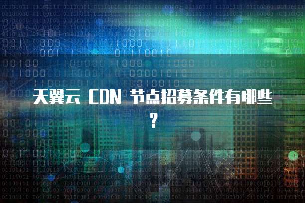 天翼云 CDN 节点招募条件有哪些?