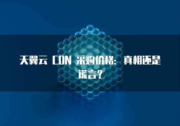 天翼云 CDN 采购价格:真相还是谎言?