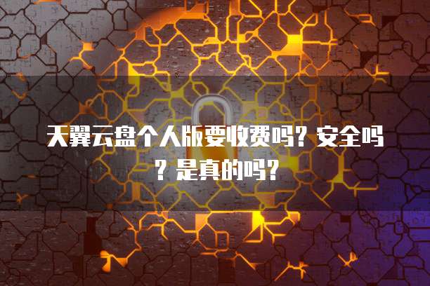 天翼云盘个人版要收费吗?安全吗?是真的吗?