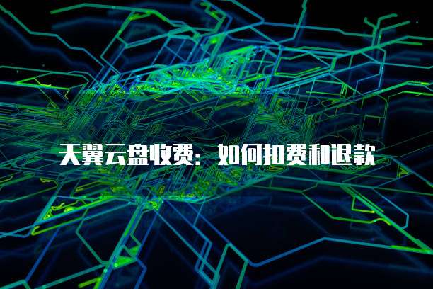 天翼云盘收费：如何扣费和退款