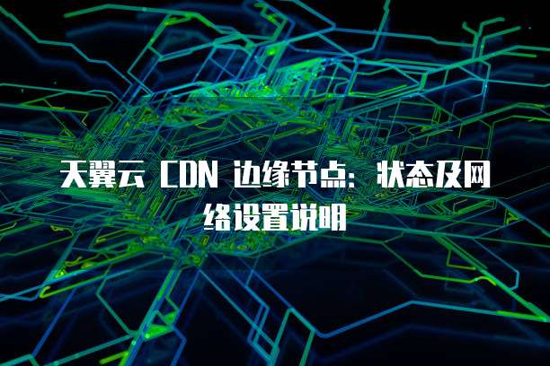 天翼云 CDN 边缘节点：状态及网络设置说明