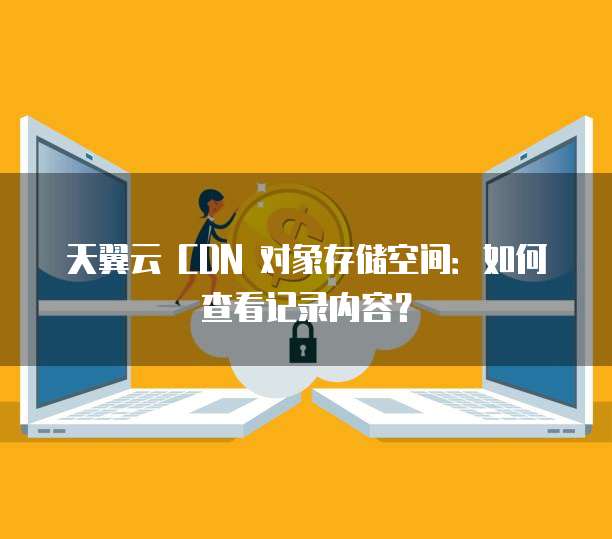 天翼云 CDN 对象存储空间:如何查看记录内容?