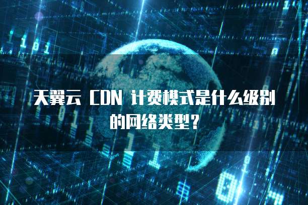 天翼云 CDN 计费模式是什么级别的网络类型?