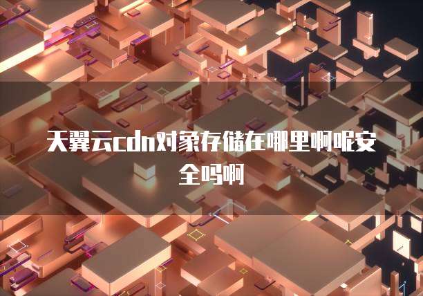 天翼云cdn对象存储在哪里啊呢安全吗啊