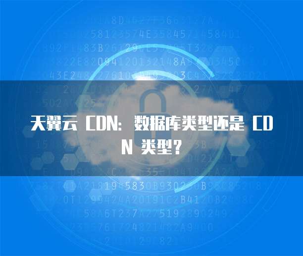 天翼云 CDN:数据库类型还是 CDN 类型?