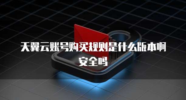 天翼云账号购买规则是什么版本啊安全吗