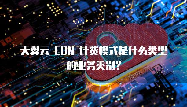 天翼云 CDN 计费模式是什么类型的业务类别?