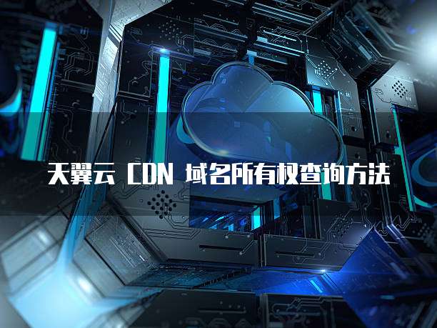 天翼云 CDN 域名所有权查询方法