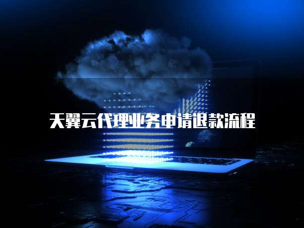 天翼云代理业务申请退款流程