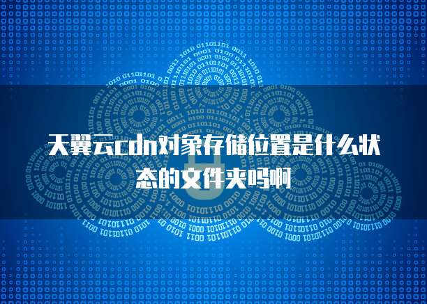 天翼云cdn对象存储位置是什么状态的文件夹吗啊