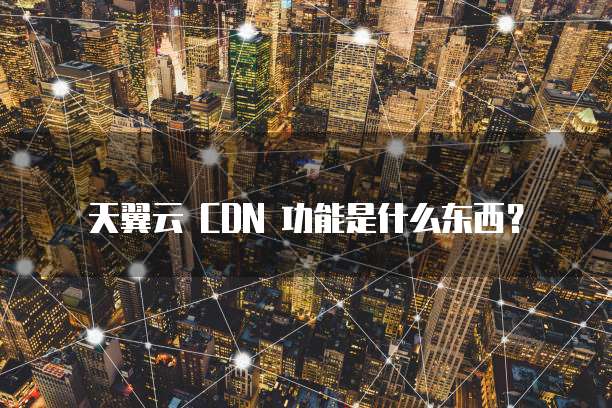 天翼云 CDN 功能是什么东西?