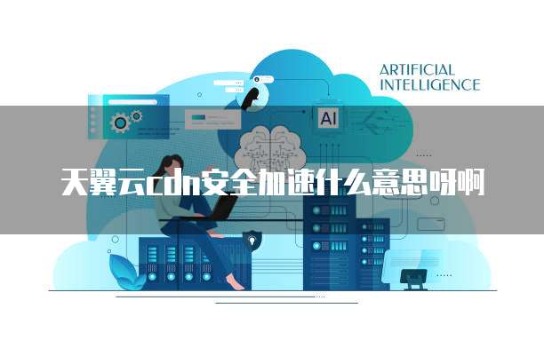 天翼云cdn安全加速什么意思呀啊