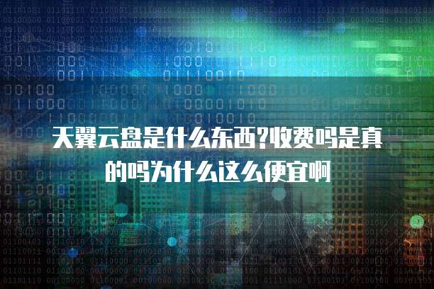 天翼云盘是什么东西?收费吗是真的吗为什么这么便宜啊