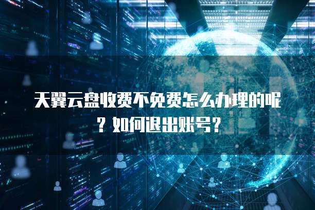 天翼云盘收费不免费怎么办理的呢?如何退出账号?