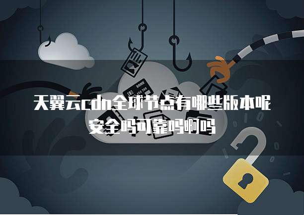 天翼云cdn全球节点有哪些版本呢安全吗可靠吗啊吗