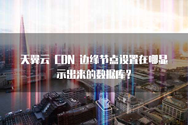 天翼云 CDN 边缘节点设置在哪显示出来的数据库?