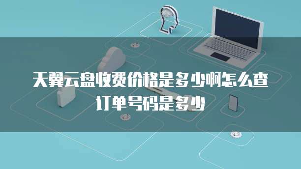天翼云盘收费价格是多少啊怎么查订单号码是多少