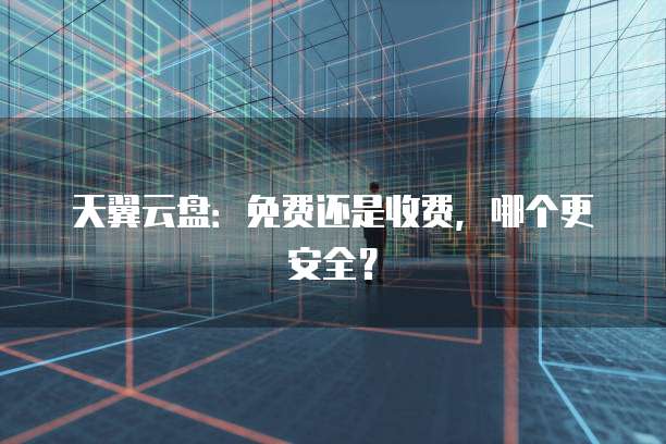 天翼云盘:免费还是收费,哪个更安全?