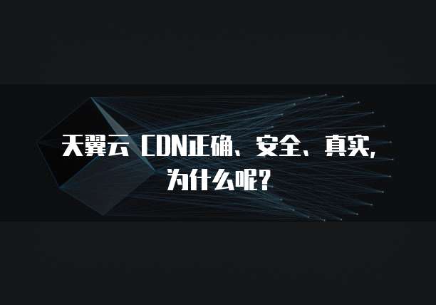 天翼云 CDN正确、安全、真实,为什么呢?
