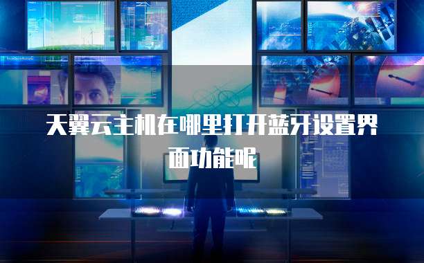 天翼云主机在哪里打开蓝牙设置界面功能呢