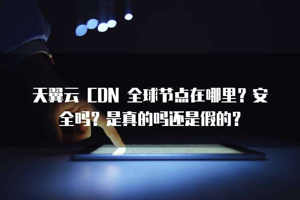 天翼云 CDN 全球节点在哪里?安全吗?是真的吗还是假的?