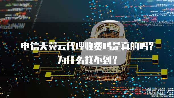 电信天翼云代理收费吗是真的吗?为什么找不到?