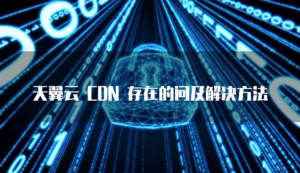 天翼云 CDN 存在的问及解决方法