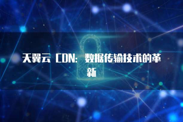 天翼云 CDN:数据传输技术的革新