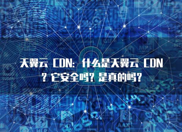 天翼云 CDN:什么是天翼云 CDN?它安全吗?是真的吗?