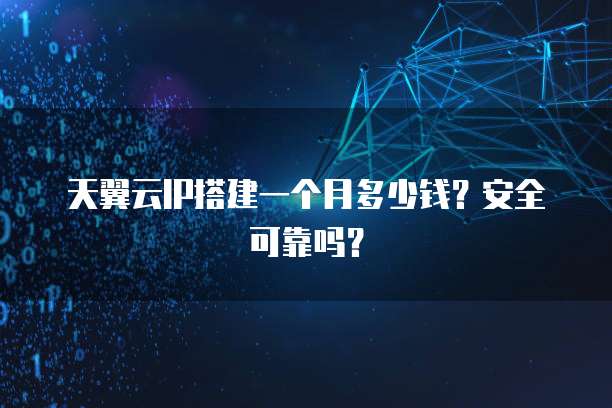 天翼云IP搭建一个月多少钱?安全可靠吗?