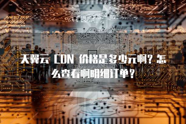 天翼云 CDN 价格是多少元啊?怎么查看啊明细订单?