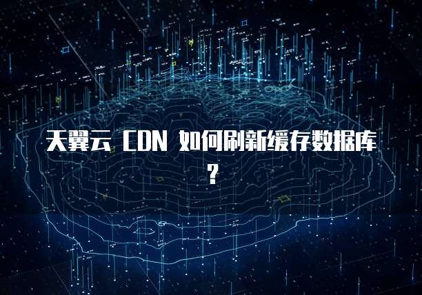 天翼云 CDN 如何刷新缓存数据库?