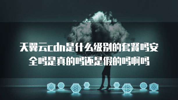 天翼云cdn是什么级别的套餐吗安全吗是真的吗还是假的吗啊吗