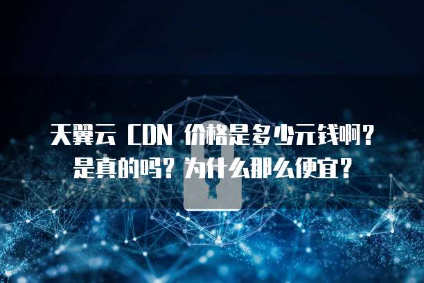 天翼云 CDN 价格是多少元钱啊?是真的吗?为什么那么便宜?