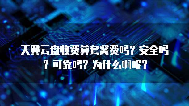 天翼云盘收费算套餐费吗?安全吗?可靠吗?为什么啊呢?