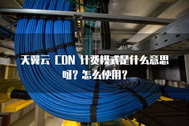 天翼云 CDN 计费模式是什么意思呀？怎么使用？
