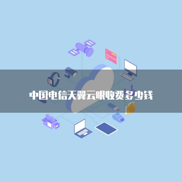 中国电信天翼云眼收费多少钱