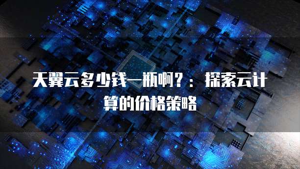 天翼云多少钱一瓶啊？：探索云计算的价格策略