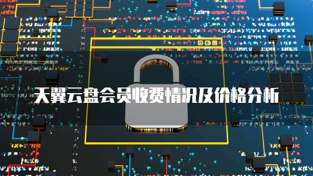 天翼云盘会员收费情况及价格分析