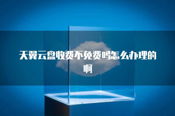 天翼云盘收费不免费吗怎么办理的啊