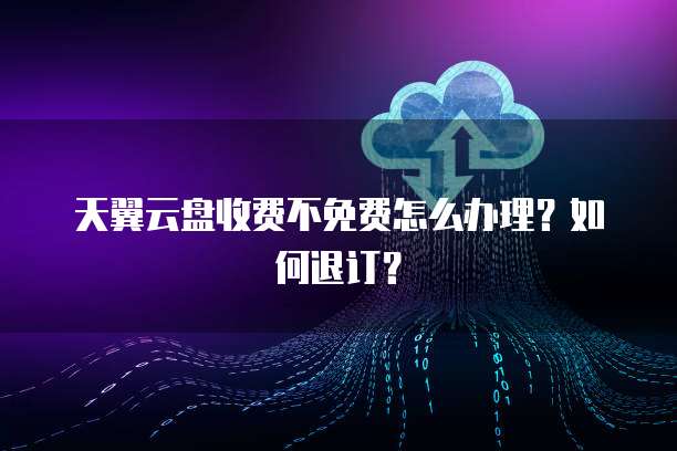 天翼云盘收费不免费怎么办理?如何退订?