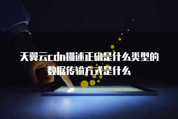天翼云cdn描述正确是什么类型的数据传输方式是什么