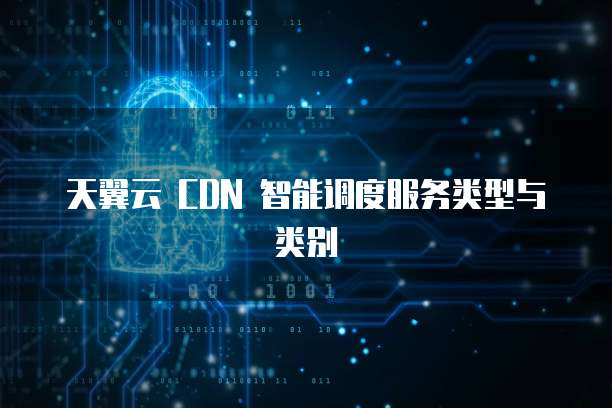 天翼云 CDN 智能调度服务类型与类别