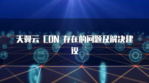 天翼云 CDN 存在的问题及解决建议