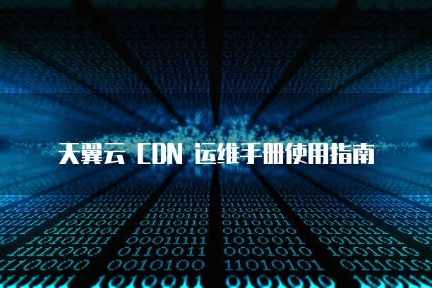 天翼云 CDN 运维手册使用指南