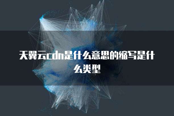 天翼云cdn是什么意思的缩写是什么类型