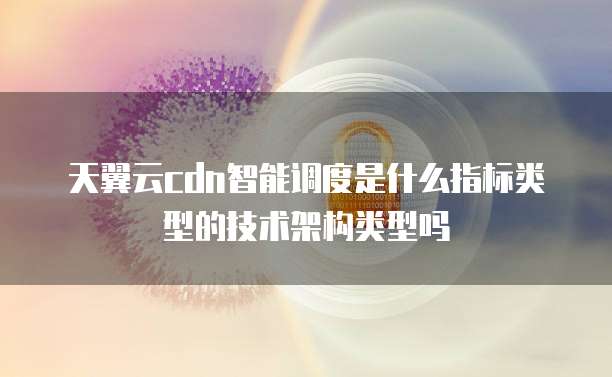 天翼云cdn智能调度是什么指标类型的技术架构类型吗