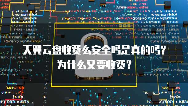 天翼云盘收费么安全吗是真的吗？为什么又要收费？