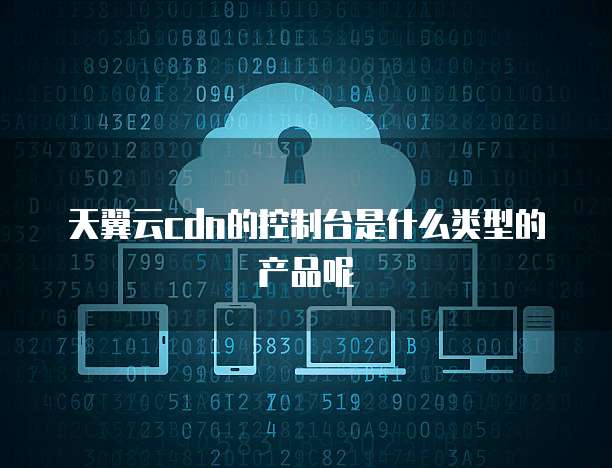 天翼云cdn的控制台是什么类型的产品呢