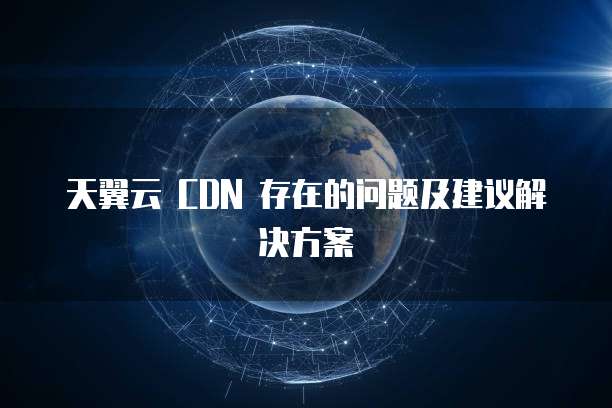 天翼云 CDN 存在的问题及建议解决方案